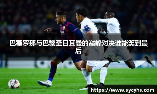 巴塞罗那与巴黎圣日耳曼的巅峰对决谁能笑到最后
