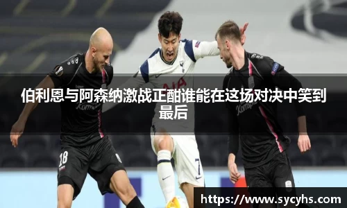 伯利恩与阿森纳激战正酣谁能在这场对决中笑到最后