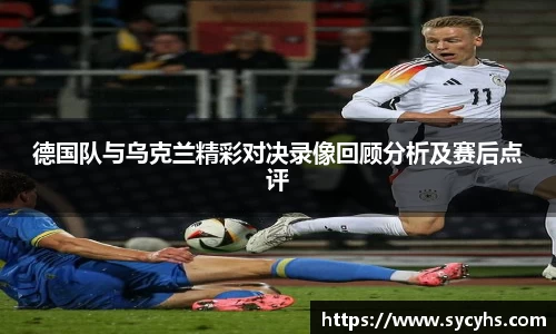 德国队与乌克兰精彩对决录像回顾分析及赛后点评