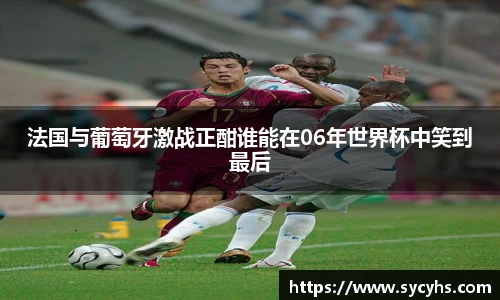 法国与葡萄牙激战正酣谁能在06年世界杯中笑到最后