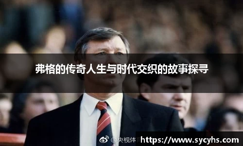 弗格的传奇人生与时代交织的故事探寻